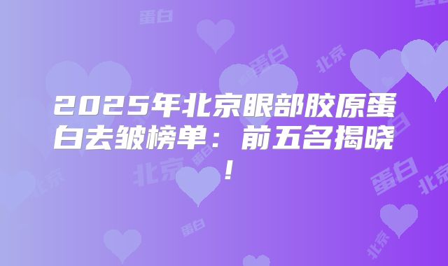 2025年北京眼部胶原蛋白去皱榜单：前五名揭晓！