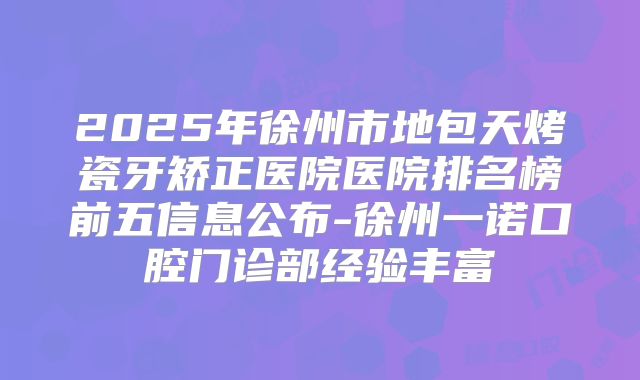 2025年徐州市地包天烤瓷牙矫正医院医院排名榜前五信息公布-徐州一诺口腔门诊部经验丰富