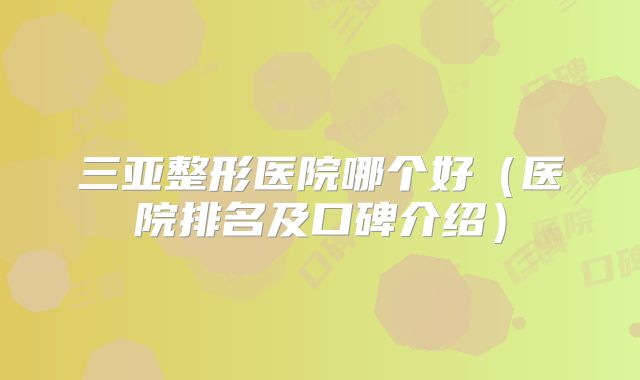 三亚整形医院哪个好（医院排名及口碑介绍）