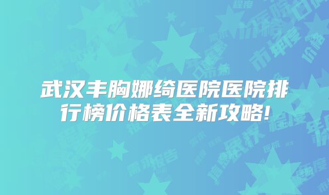 武汉丰胸娜绮医院医院排行榜价格表全新攻略!