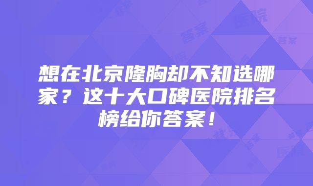 想在北京隆胸却不知选哪家？这十大口碑医院排名榜给你答案！