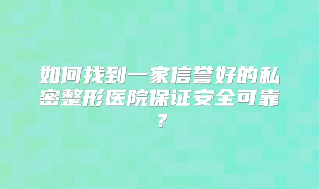 如何找到一家信誉好的私密整形医院保证安全可靠？