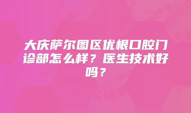 大庆萨尔图区优根口腔门诊部怎么样？医生技术好吗？