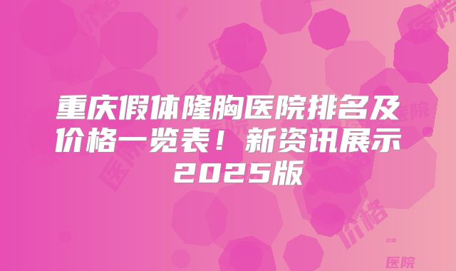 重庆假体隆胸医院排名及价格一览表！新资讯展示 2025版