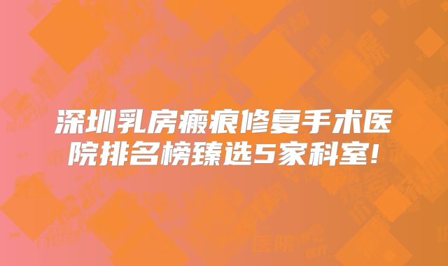 深圳乳房瘢痕修复手术医院排名榜臻选5家科室!