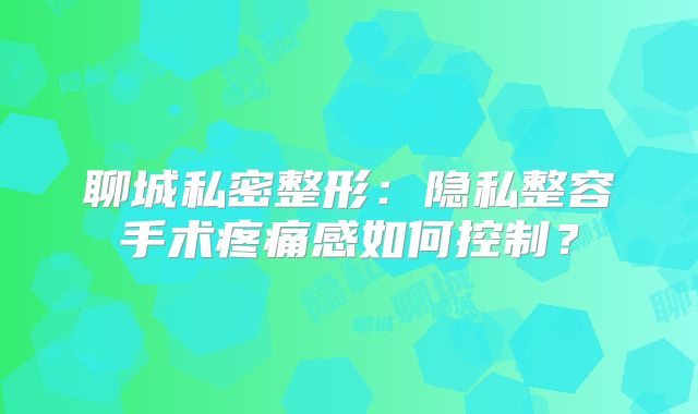 聊城私密整形：隐私整容手术疼痛感如何控制？