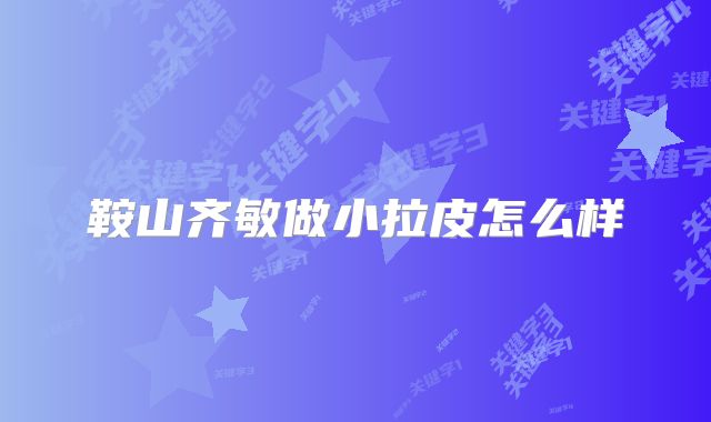 鞍山齐敏做小拉皮怎么样