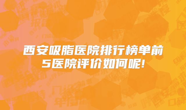 西安吸脂医院排行榜单前5医院评价如何呢!
