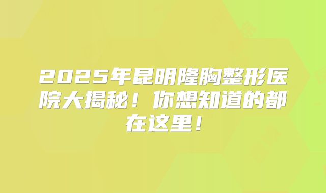 2025年昆明隆胸整形医院大揭秘！你想知道的都在这里！