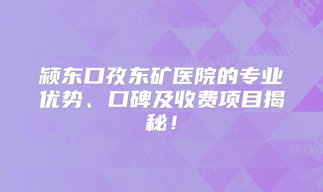 颍东口孜东矿医院的专业优势、口碑及收费项目揭秘！
