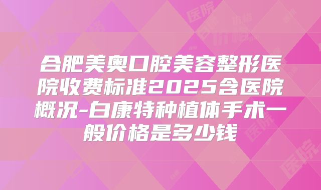 合肥美奥口腔美容整形医院收费标准2025含医院概况-白康特种植体手术一般价格是多少钱