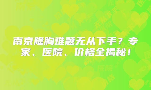 南京隆胸难题无从下手？专家、医院、价格全揭秘！