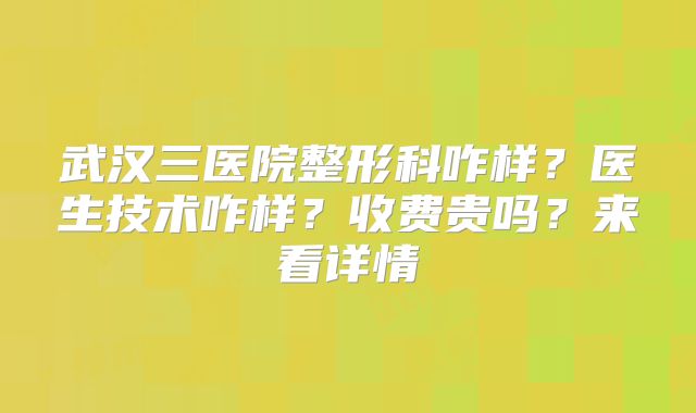 武汉三医院整形科咋样？医生技术咋样？收费贵吗？来看详情