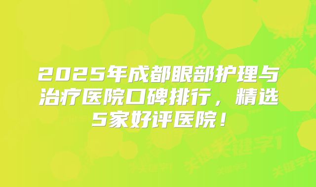 2025年成都眼部护理与治疗医院口碑排行，精选5家好评医院！
