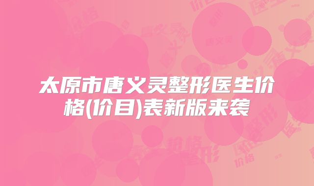 太原市唐义灵整形医生价格(价目)表新版来袭