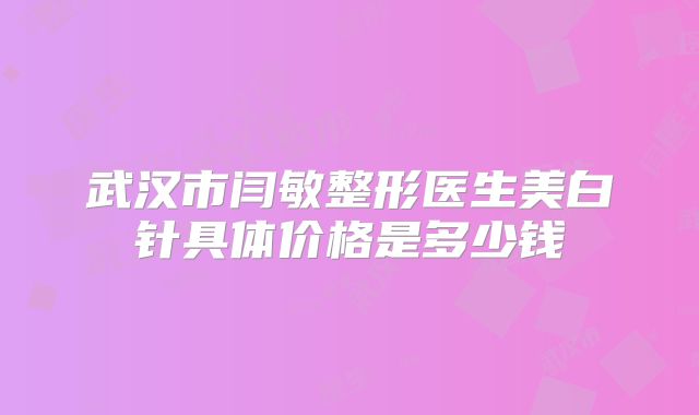 武汉市闫敏整形医生美白针具体价格是多少钱