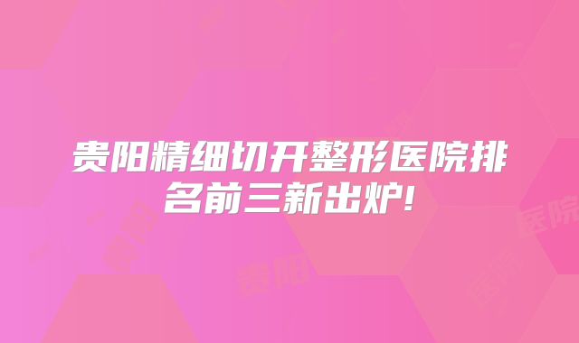 贵阳精细切开整形医院排名前三新出炉!