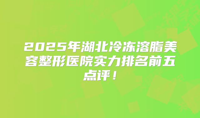 2025年湖北冷冻溶脂美容整形医院实力排名前五点评！