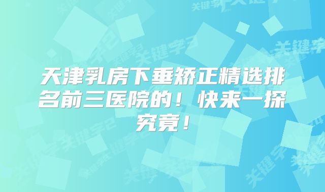 天津乳房下垂矫正精选排名前三医院的！快来一探究竟！