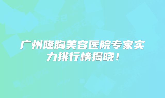 广州隆胸美容医院专家实力排行榜揭晓！