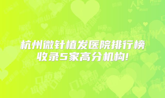 杭州微针植发医院排行榜收录5家高分机构!