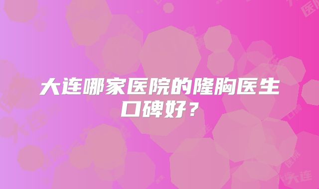 大连哪家医院的隆胸医生口碑好？