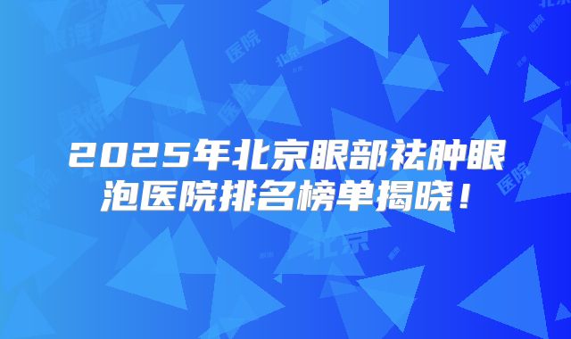 2025年北京眼部祛肿眼泡医院排名榜单揭晓！