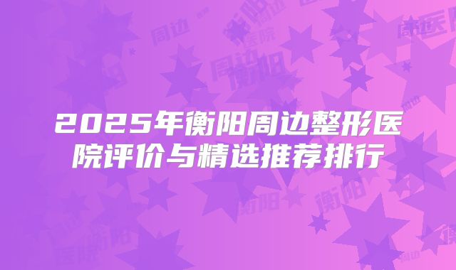2025年衡阳周边整形医院评价与精选推荐排行