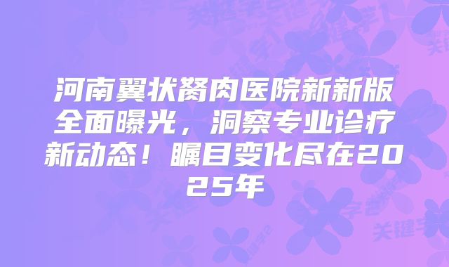 河南翼状胬肉医院新新版全面曝光，洞察专业诊疗新动态！瞩目变化尽在2025年