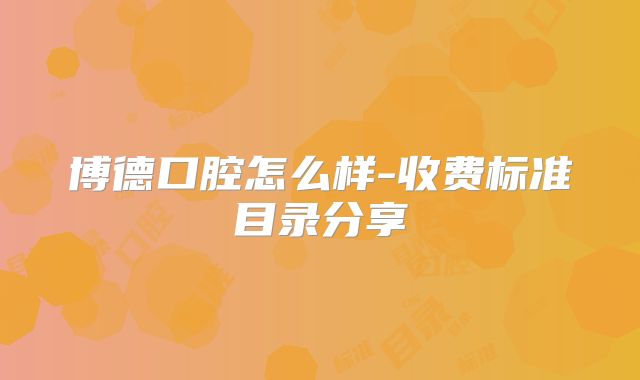 博德口腔怎么样-收费标准目录分享