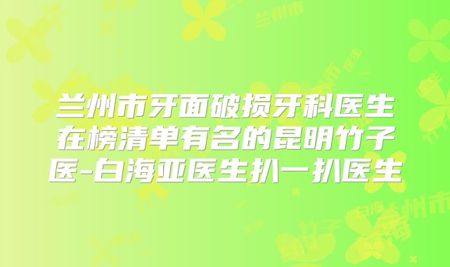 兰州市牙面破损牙科医生在榜清单有名的昆明竹子医-白海亚医生扒一扒医生