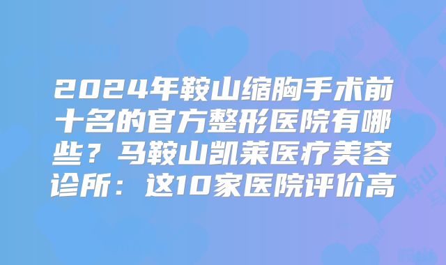 2024年鞍山缩胸手术前十名的官方整形医院有哪些？马鞍山凯莱医疗美容诊所：这10家医院评价高