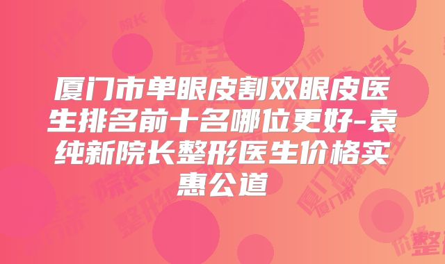 厦门市单眼皮割双眼皮医生排名前十名哪位更好-袁纯新院长整形医生价格实惠公道