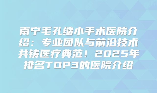 南宁毛孔缩小手术医院介绍：专业团队与前沿技术共铸医疗典范！2025年排名TOP3的医院介绍
