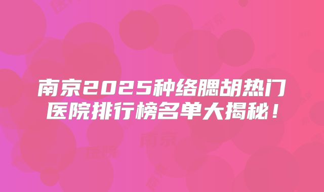 南京2025种络腮胡热门医院排行榜名单大揭秘！