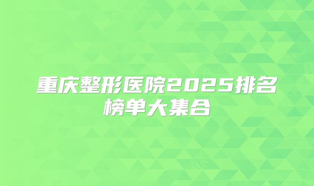 重庆整形医院2025排名榜单大集合