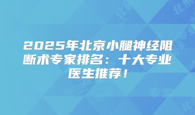 2025年北京小腿神经阻断术专家排名：十大专业医生推荐！