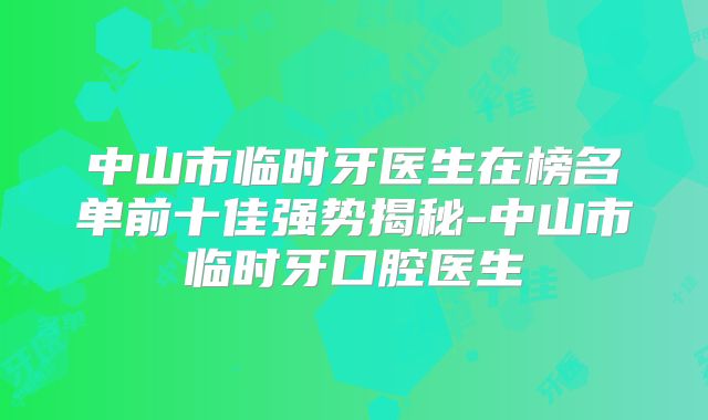 中山市临时牙医生在榜名单前十佳强势揭秘-中山市临时牙口腔医生