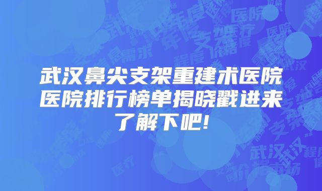武汉鼻尖支架重建术医院医院排行榜单揭晓戳进来了解下吧!