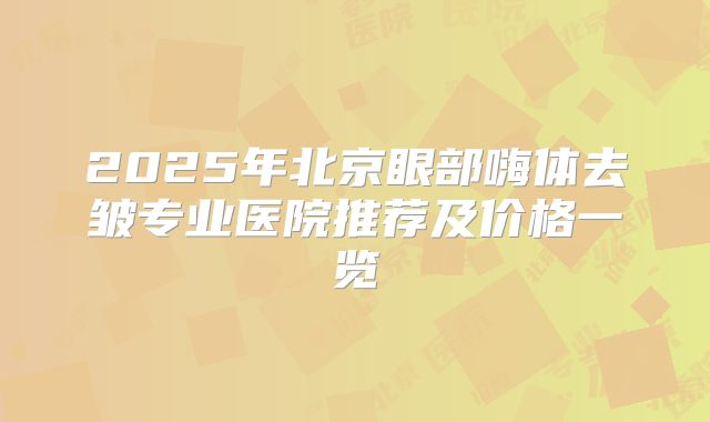2025年北京眼部嗨体去皱专业医院推荐及价格一览