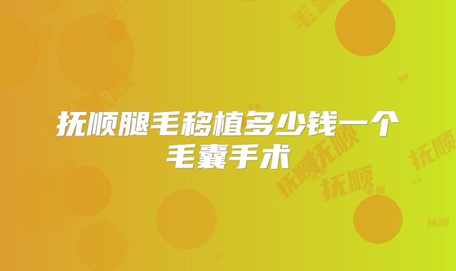 抚顺腿毛移植多少钱一个毛囊手术