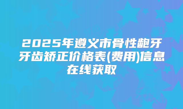 2025年遵义市骨性龅牙牙齿矫正价格表(费用)信息在线获取