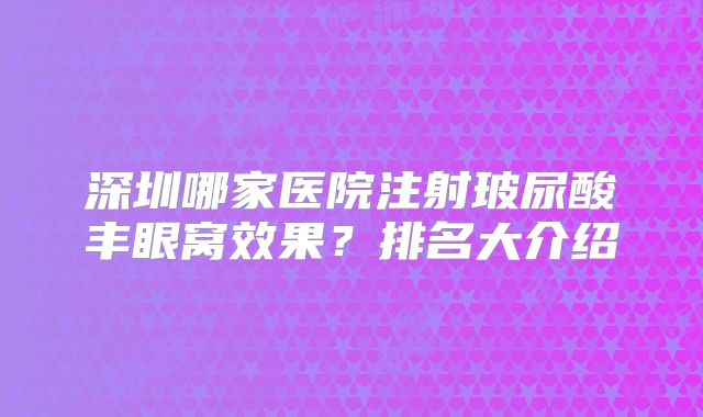 深圳哪家医院注射玻尿酸丰眼窝效果？排名大介绍