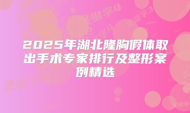 2025年湖北隆胸假体取出手术专家排行及整形案例精选