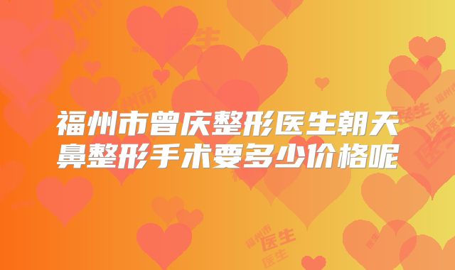 福州市曾庆整形医生朝天鼻整形手术要多少价格呢