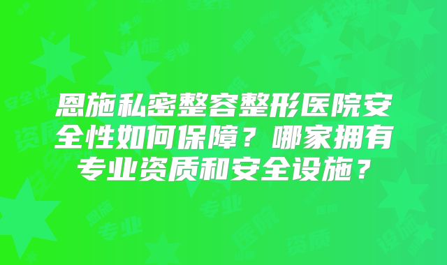 恩施私密整容整形医院安全性如何保障？哪家拥有专业资质和安全设施？