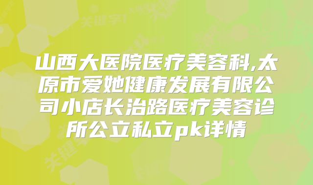山西大医院医疗美容科,太原市爱她健康发展有限公司小店长治路医疗美容诊所公立私立pk详情