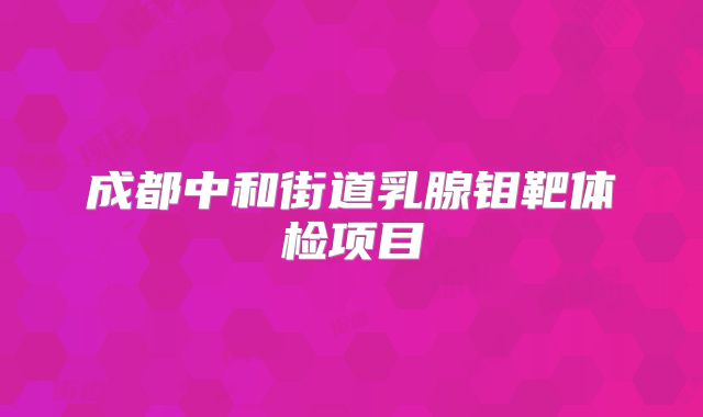 成都中和街道乳腺钼靶体检项目