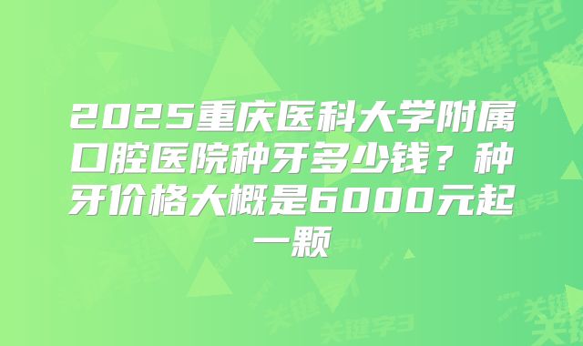 2025重庆医科大学附属口腔医院种牙多少钱？种牙价格大概是6000元起一颗