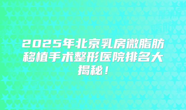2025年北京乳房微脂肪移植手术整形医院排名大揭秘！